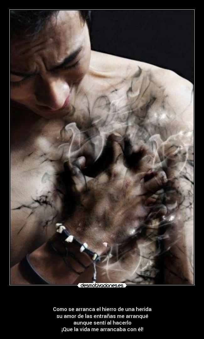 - Como se arranca el hierro de una herida
su amor de las entrañas me arranqué
aunque sentí al hacerlo
¡Que la vida me arrancaba con él!