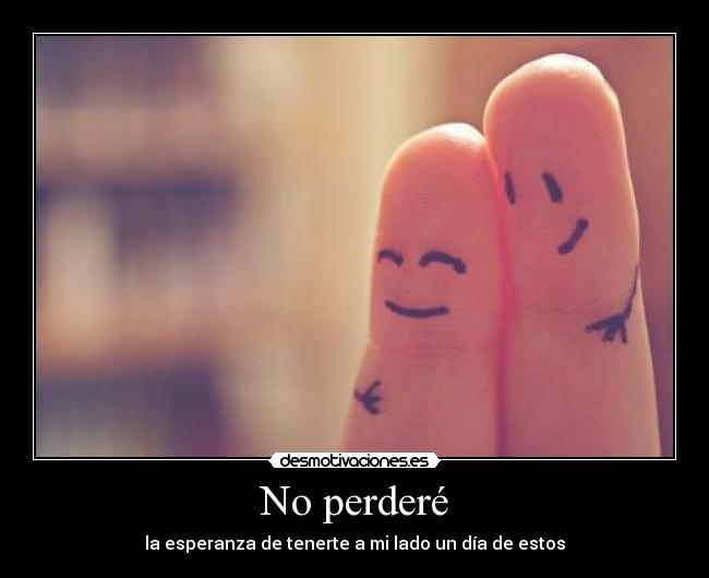No perderé - la esperanza de tenerte a mi lado un día de estos