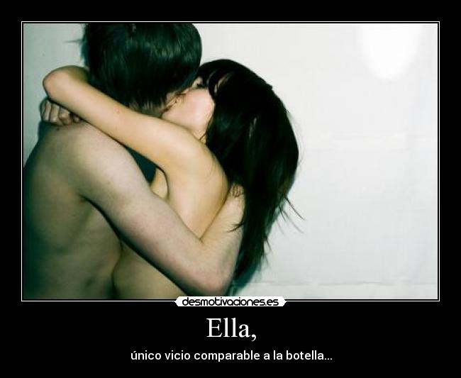 Ella, - único vicio comparable a la botella...