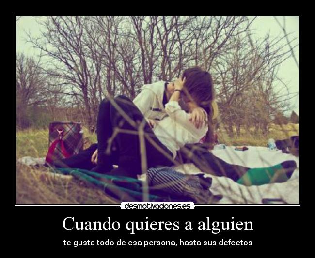 Cuando quieres a alguien - te gusta todo de esa persona, hasta sus defectos