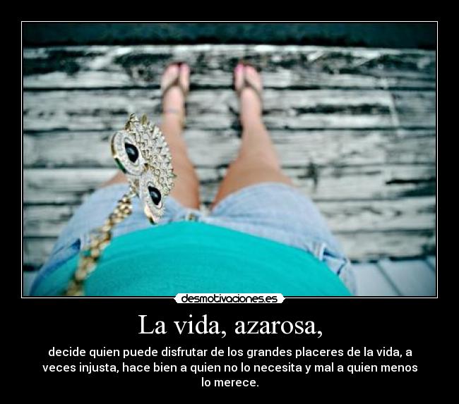 La vida, azarosa, - decide quien puede disfrutar de los grandes placeres de la vida, a
veces injusta, hace bien a quien no lo necesita y mal a quien menos
lo merece.