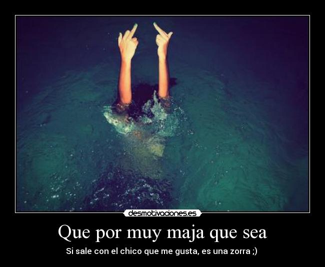 Que por muy maja que sea - Si sale con el chico que me gusta, es una zorra ;)