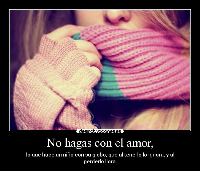 No hagas con el amor, -