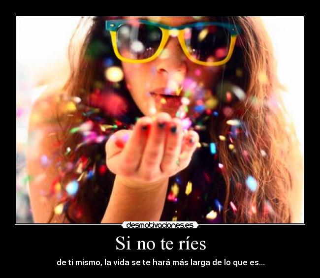 Si no te ríes - de ti mismo, la vida se te hará más larga de lo que es...