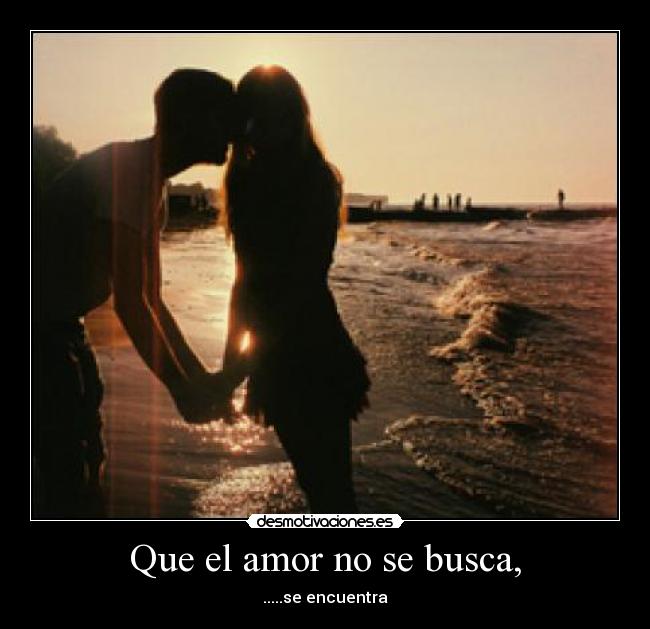 Que el amor no se busca, - .....se encuentra