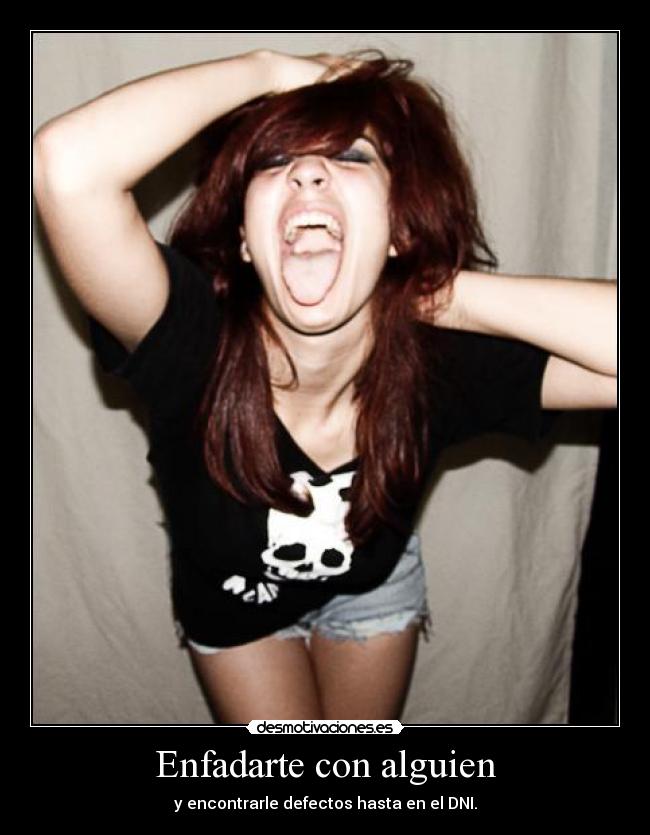 Enfadarte con alguien - y encontrarle defectos hasta en el DNI.