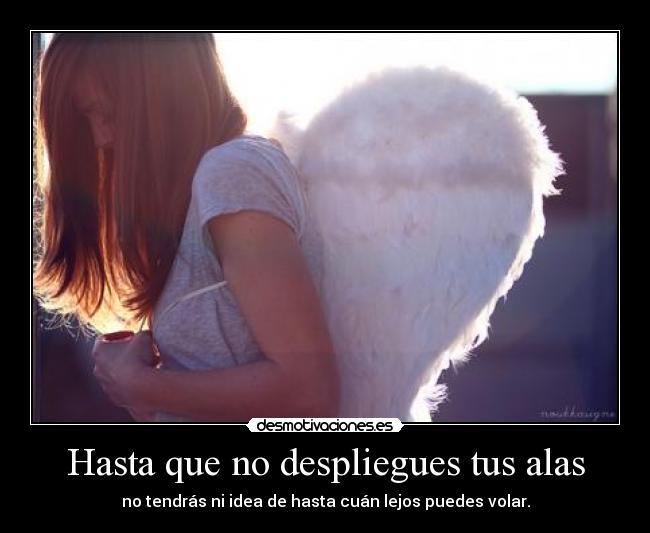 Hasta que no despliegues tus alas - no tendrás ni idea de hasta cuán lejos puedes volar.