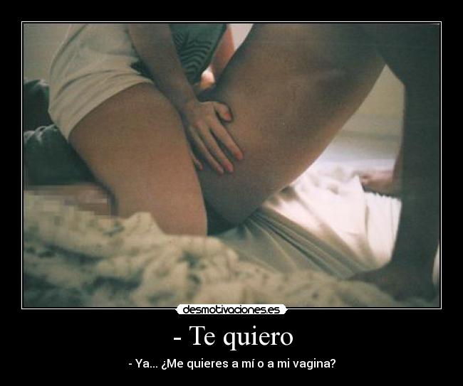- Te quiero - - Ya... ¿Me quieres a mí o a mi vagina?