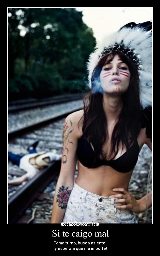 Si te caigo mal - Toma turno, busca asiento
¡y espera a que me importe!