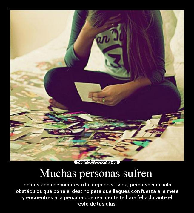 Muchas personas sufren  - demasiados desamores a lo largo de su vida, pero eso son sólo
obstáculos que pone el destino para que llegues con fuerza a la meta
y encuentres a la persona que realmente te hará feliz durante el
resto de tus días. 