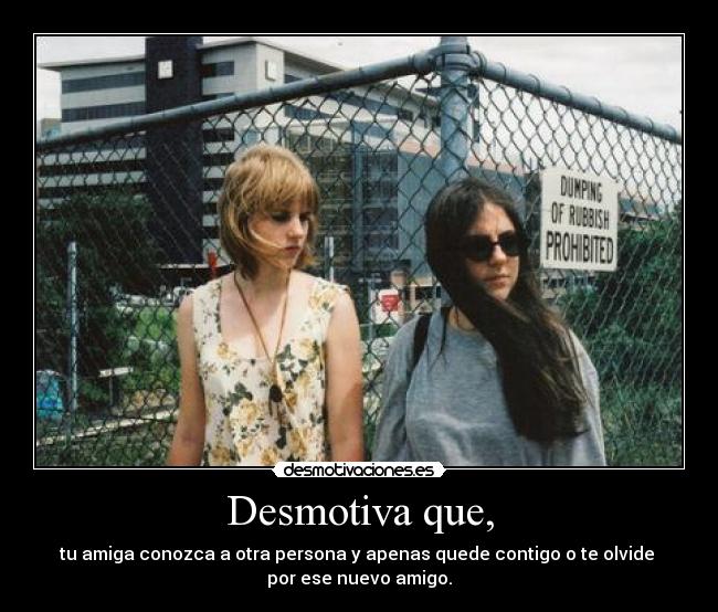Desmotiva que, - tu amiga conozca a otra persona y apenas quede contigo o te olvide
por ese nuevo amigo.