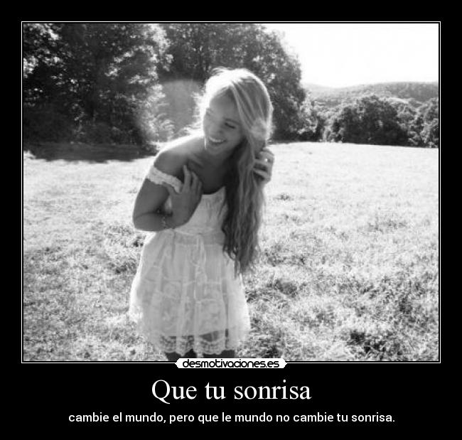 Que tu sonrisa - cambie el mundo, pero que le mundo no cambie tu sonrisa.