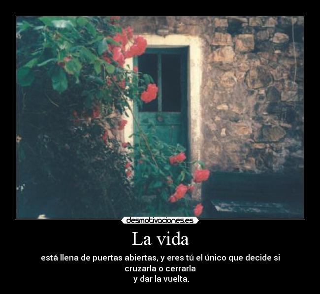 La vida - está llena de puertas abiertas, y eres tú el único que decide si cruzarla o cerrarla
 y dar la vuelta.