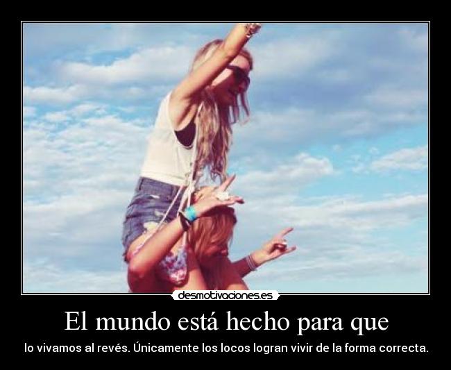 El mundo está hecho para que -