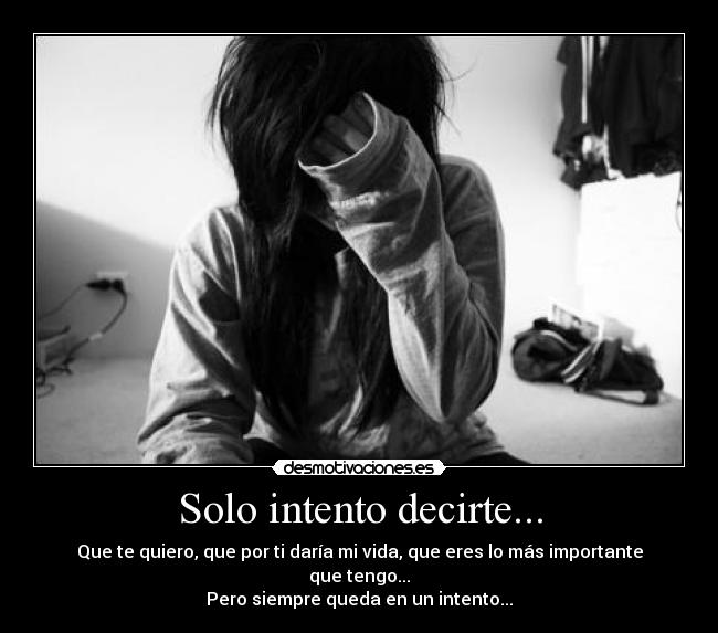 Solo intento decirte... - Que te quiero, que por ti daría mi vida, que eres lo más importante que tengo...
Pero siempre queda en un intento...