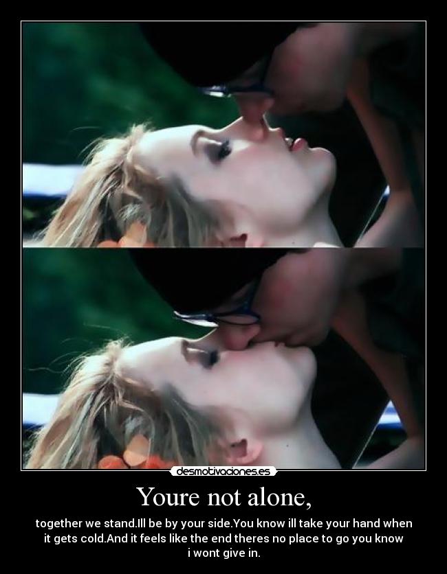 Youre not alone, - together we stand.Ill be by your side.You know ill take your hand when
it gets cold.And it feels like the end theres no place to go you know
i wont give in.