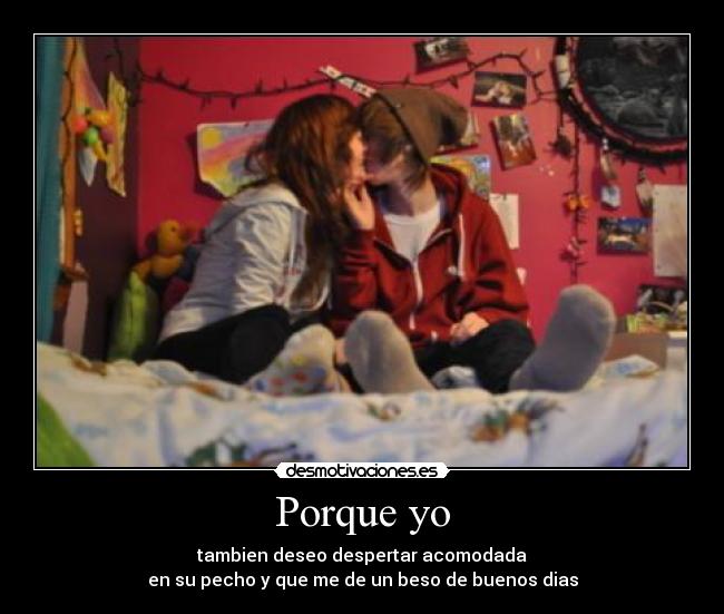 Porque yo - tambien deseo despertar acomodada
en su pecho y que me de un beso de buenos dias