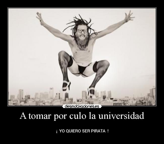 A tomar por culo la universidad - 
¡  YO QUIERO SER PIRATA  !
