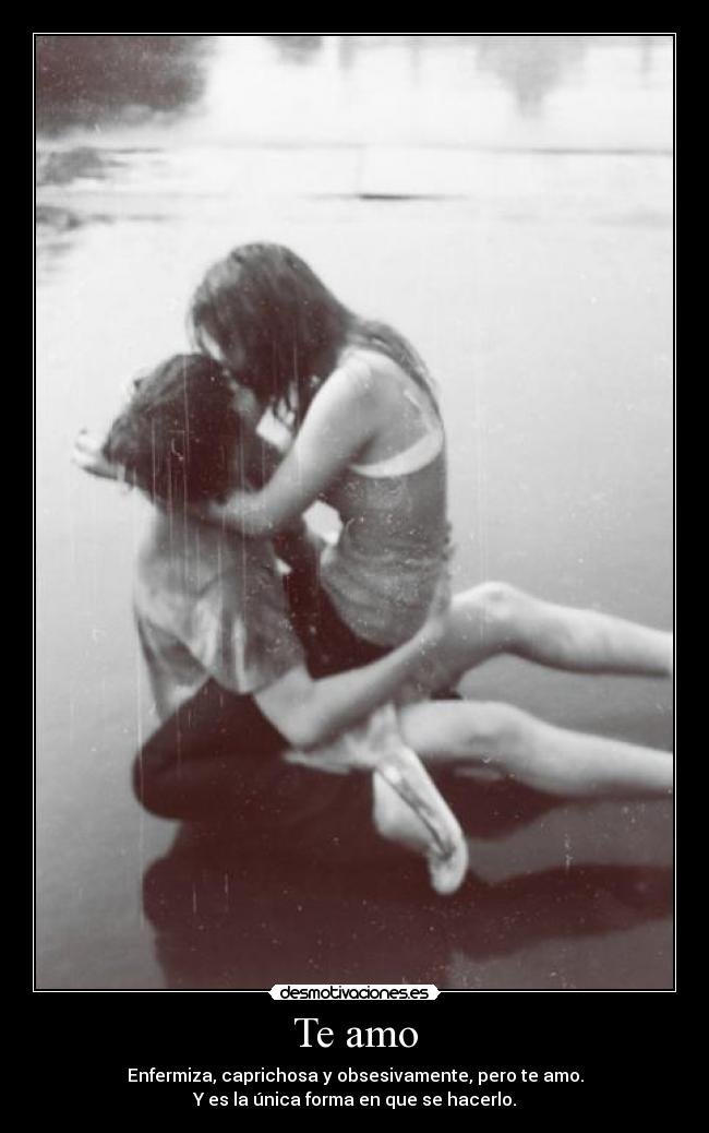 Te amo - Enfermiza, caprichosa y obsesivamente, pero te amo.
Y es la única forma en que se hacerlo.