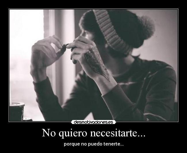 No quiero necesitarte... - porque no puedo tenerte...
