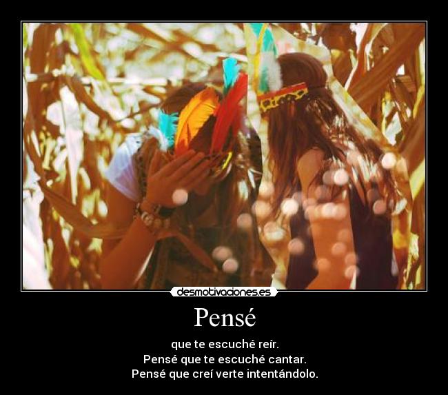 Pensé - que te escuché reír.
Pensé que te escuché cantar.
Pensé que creí verte intentándolo.