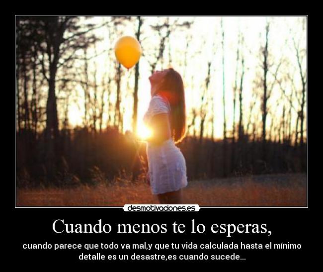 Cuando menos te lo esperas, - cuando parece que todo va mal,y que tu vida calculada hasta el mínimo
detalle es un desastre,es cuando sucede...