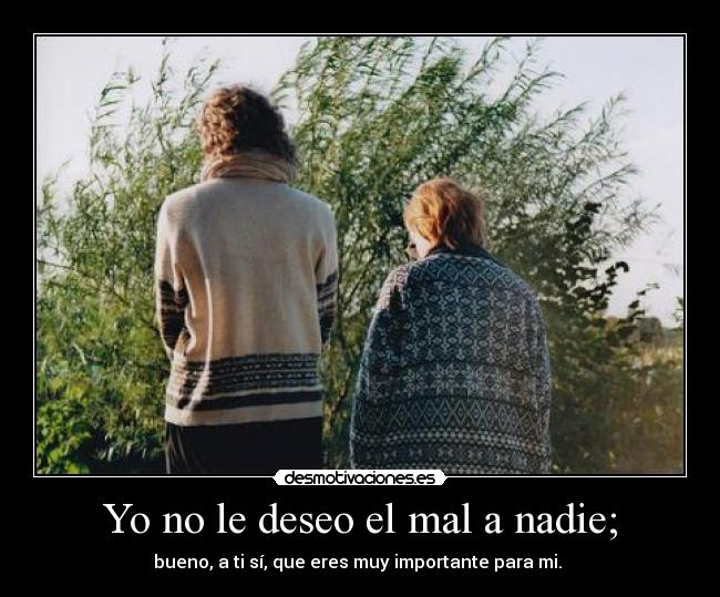 Yo no le deseo el mal a nadie; -