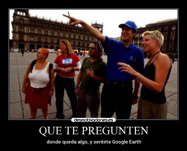 QUE TE PREGUNTEN - donde queda algo, y sentirte Google Earth