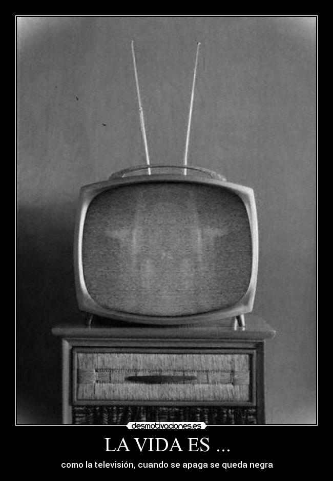 LA VIDA ES ... - como la televisión, cuando se apaga se queda negra