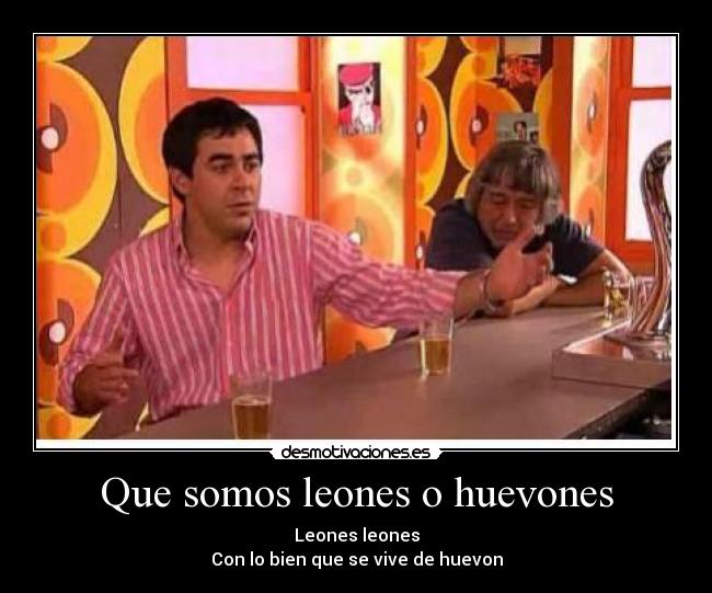 Que somos leones o huevones - Leones leones
Con lo bien que se vive de huevon