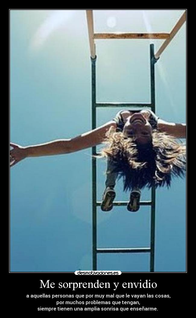 Me sorprenden y envidio - a aquellas personas que por muy mal que le vayan las cosas,
por muchos problemas que tengan,
siempre tienen una amplia sonrisa que enseñarme.