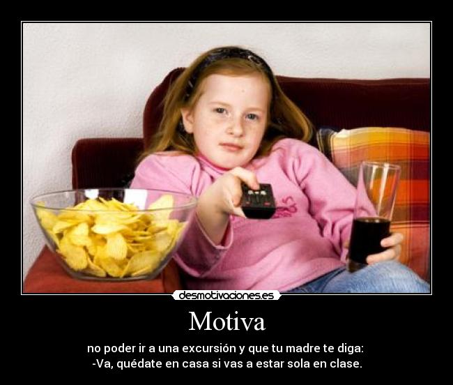 Motiva - no poder ir a una excursión y que tu madre te diga:
-Va, quédate en casa si vas a estar sola en clase.