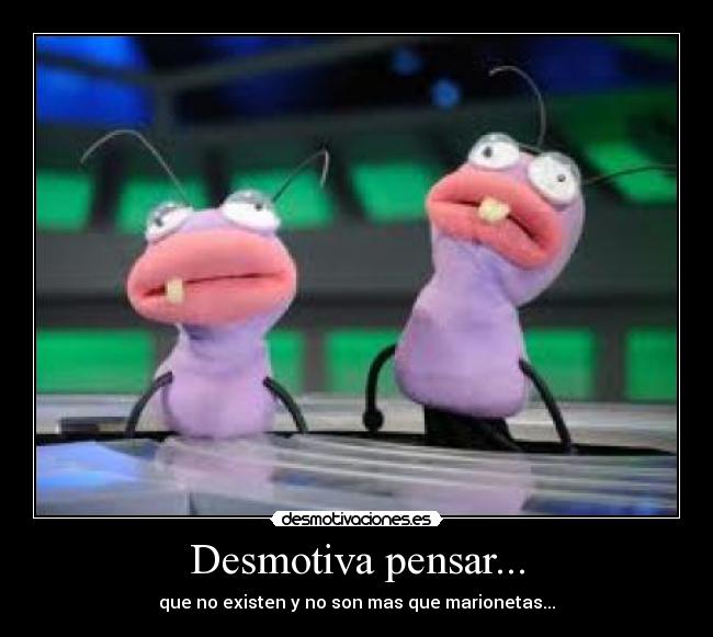 Desmotiva pensar... - que no existen y no son mas que marionetas...