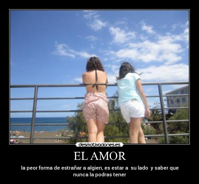 EL AMOR - la peor forma de estrañar a algien, es estar a su lado y saber que
nunca la podras tener