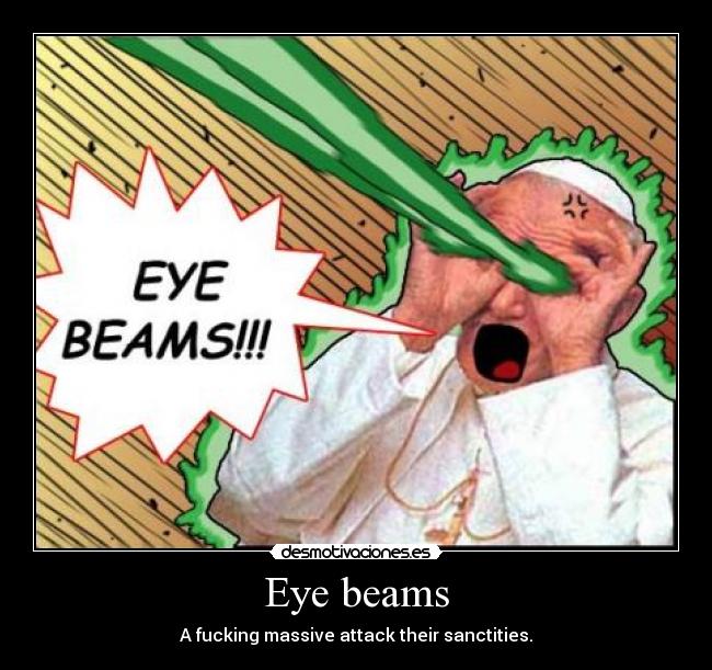 Eye beams - A fucking massive attack their sanctities.