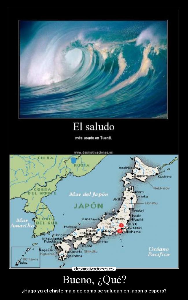 Bueno, ¿Qué? - ¿Hago ya el chiste malo de como se saludan en japon o espero?