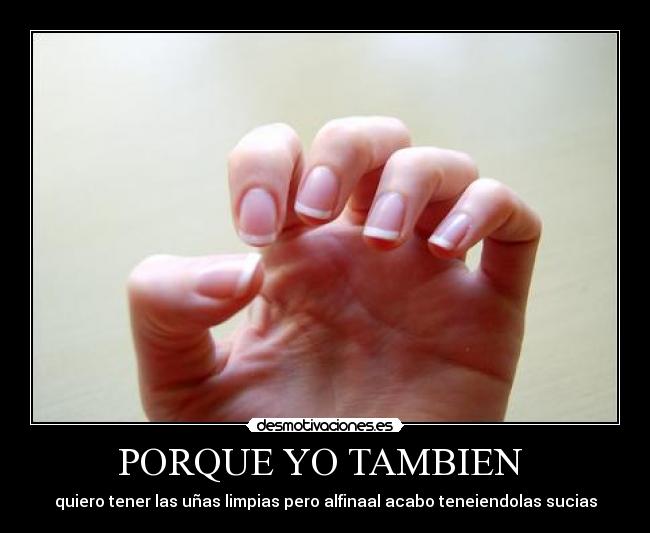 PORQUE YO TAMBIEN - quiero tener las uñas limpias pero alfinaal acabo teneiendolas sucias