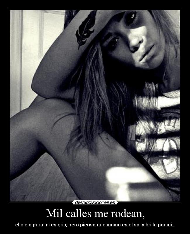 Mil calles me rodean, - el cielo para mi es gris, pero pienso que mama es el sol y brilla por mi...