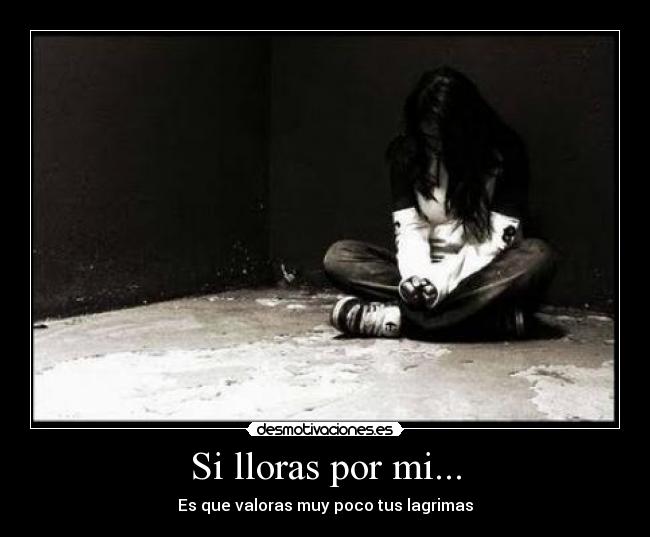 Si lloras por mi... - Es que valoras muy poco tus lagrimas