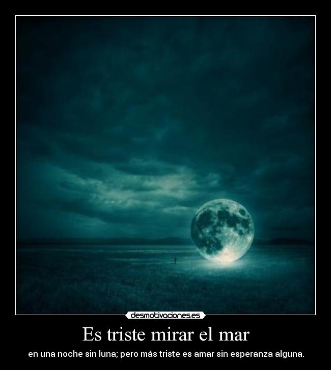 Es triste mirar el mar - en una noche sin luna; pero más triste es amar sin esperanza alguna.