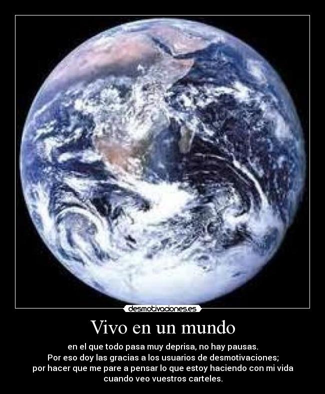 Vivo en un mundo - en el que todo pasa muy deprisa, no hay pausas.
Por eso doy las gracias a los usuarios de desmotivaciones;
por hacer que me pare a pensar lo que estoy haciendo con mi vida
cuando veo vuestros carteles.
