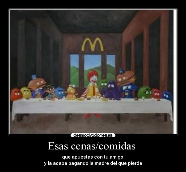 Esas cenas/comidas  - que apuestas con tu amigo 
y la acaba pagando la madre del que pierde