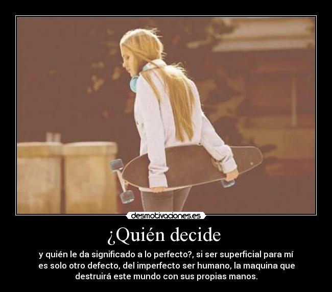¿Quién decide - y quién le da significado a lo perfecto?, si ser superficial para mí
es solo otro defecto, del imperfecto ser humano, la maquina que
destruirá este mundo con sus propias manos.