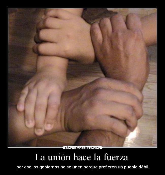 La unión hace la fuerza  - por eso los gobiernos no se unen porque prefieren un pueblo débil.