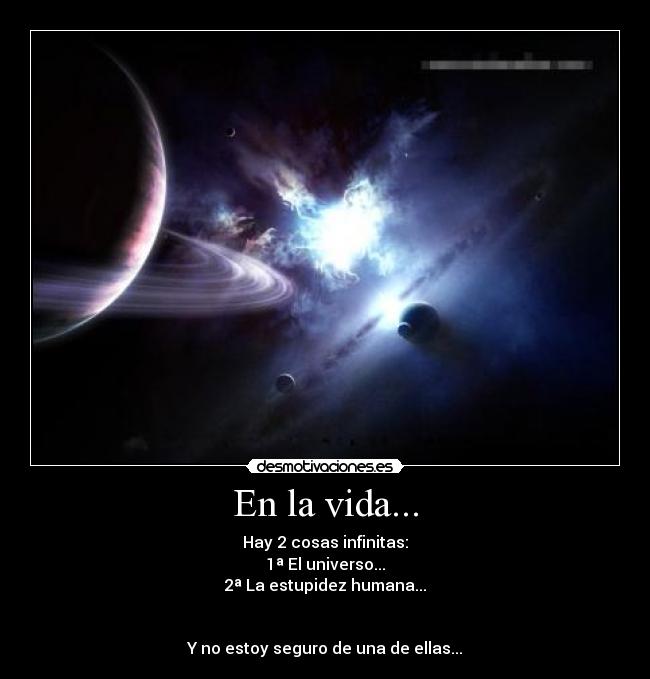 En la vida... - Hay 2 cosas infinitas:
1ª El universo...
2ª La estupidez humana...
Y no estoy seguro de una de ellas...