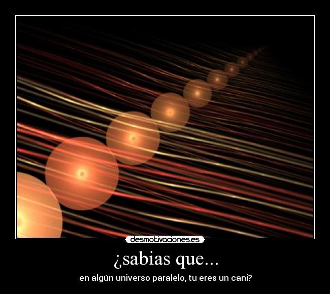 ¿sabias que... - en algún universo paralelo, tu eres un cani?