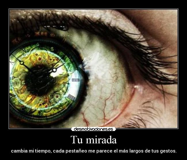 Tu mirada - cambia mi tiempo, cada pestañeo me parece el más largos de tus gestos.