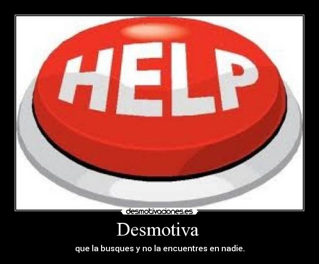 Desmotiva  - que la busques y no la encuentres en nadie.