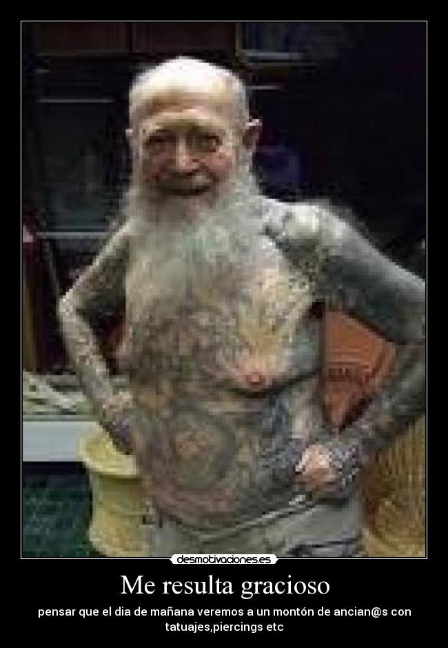 Me resulta gracioso - pensar que el dia de mañana veremos a un montón de ancian@s con
tatuajes,piercings etc
