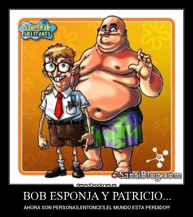 BOB ESPONJA Y PATRICIO... - AHORA SON PERSONAS,ENTONCES,EL MUNDO ESTA PERDIDO!!!